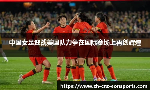 中国女足迎战美国队力争在国际赛场上再创辉煌